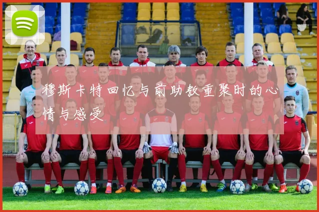 穆斯卡特回忆与前助教重聚时的心情与感受