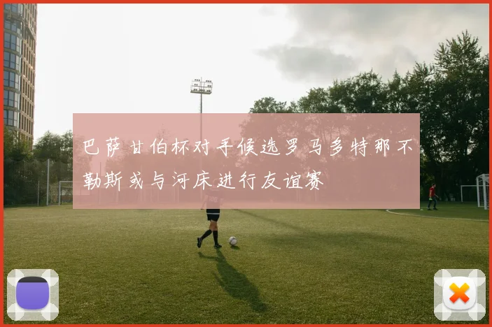 巴萨甘伯杯对手候选罗马多特那不勒斯或与河床进行友谊赛
