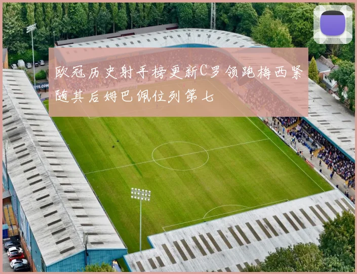 欧冠历史射手榜更新C罗领跑梅西紧随其后姆巴佩位列第七