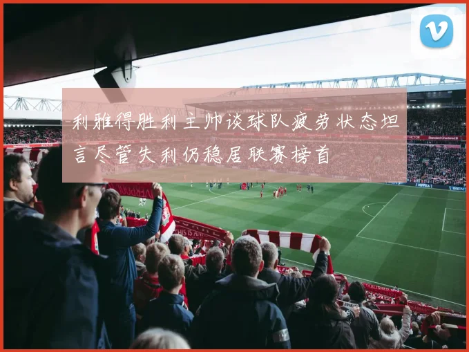 利雅得胜利主帅谈球队疲劳状态坦言尽管失利仍稳居联赛榜首