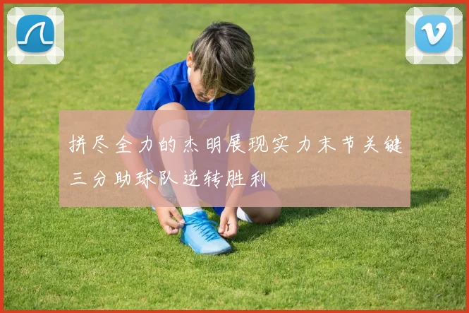 拼尽全力的杰明展现实力末节关键三分助球队逆转胜利