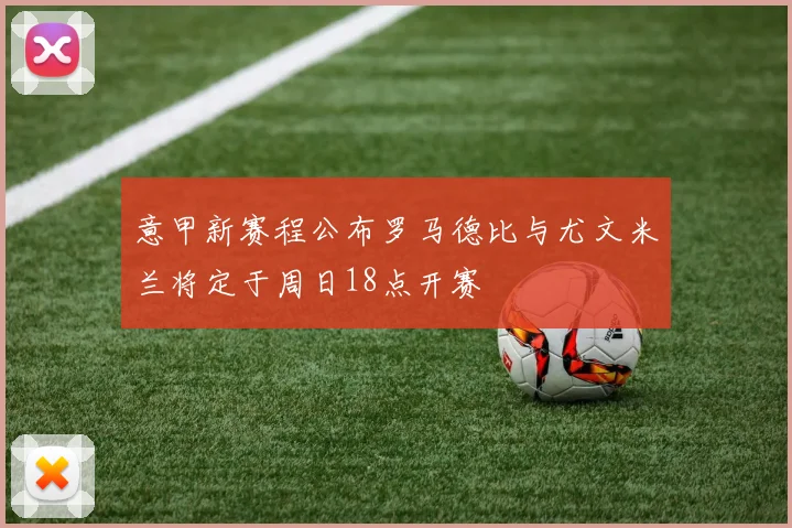 意甲新赛程公布罗马德比与尤文米兰将定于周日18点开赛