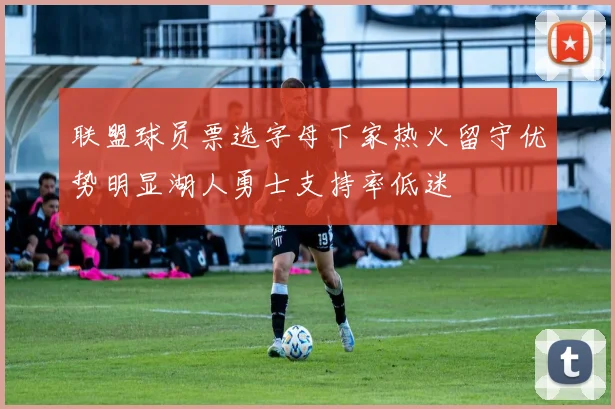 联盟球员票选字母下家热火留守优势明显湖人勇士支持率低迷