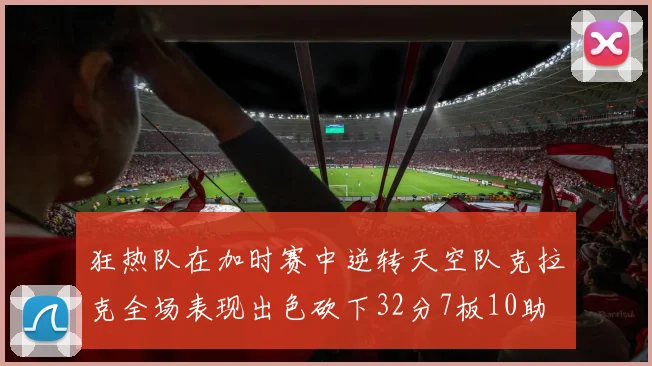 狂热队在加时赛中逆转天空队克拉克全场表现出色砍下32分7板10助