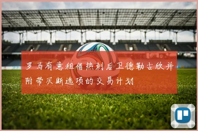 罗马有意租借热刺后卫德勒古欣并附带买断选项的交易计划