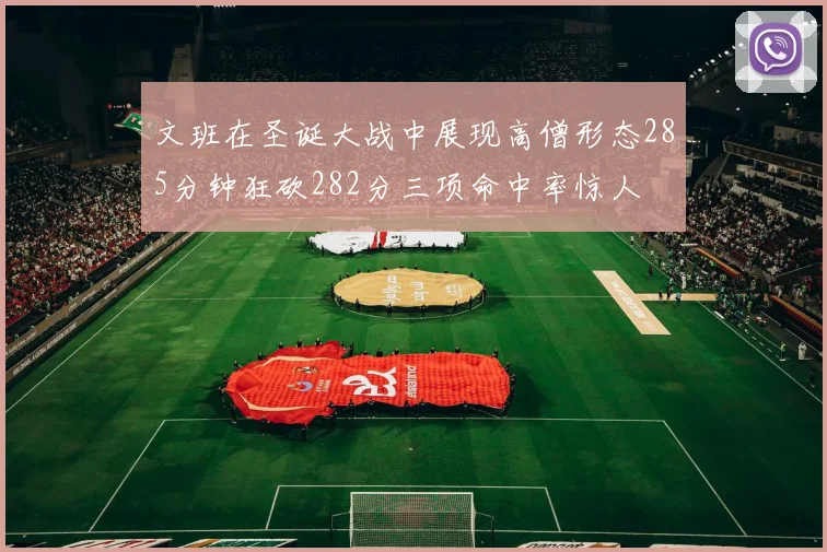 文班在圣诞大战中展现高僧形态285分钟狂砍282分三项命中率惊人