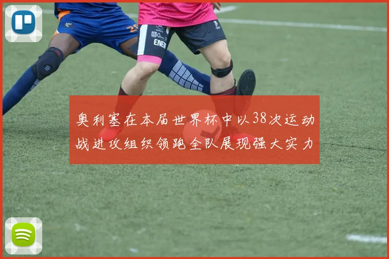 奥利塞在本届世界杯中以38次运动战进攻组织领跑全队展现强大实力