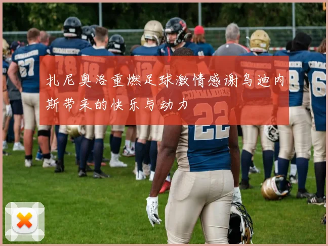 扎尼奥洛重燃足球激情感谢乌迪内斯带来的快乐与动力