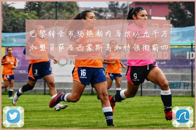 巴黎转会市场热潮内马尔以九千万加盟贡萨洛西蒙斯乌加特领衔前四