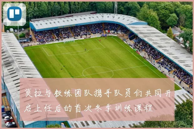 莫拉与教练团队携手队员们共同开启上任后的首次冬季训练课程